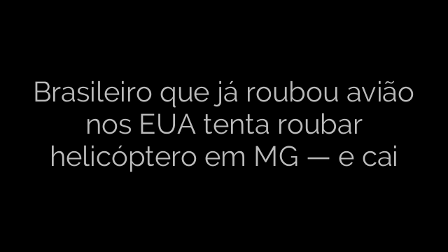​Brasileiro que já roubou avião nos EUA tenta roubar helicóptero em MG — e cai 